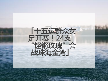 十五运群众女足开赛！24支“铿锵玫瑰”会战珠海金湾