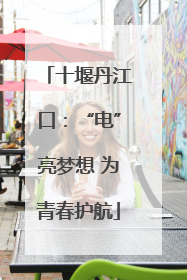 十堰丹江口：“电”亮梦想 为青春护航