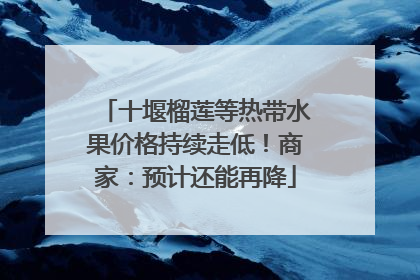 十堰榴莲等热带水果价格持续走低！商家：预计还能再降