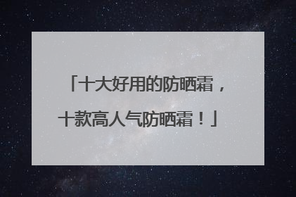 十大好用的防晒霜，十款高人气防晒霜！