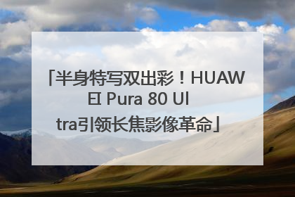 半身特写双出彩！HUAWEI Pura 80 Ultra引领长焦影像革命