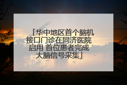 华中地区首个脑机接口门诊在同济医院启用 首位患者完成大脑信号采集