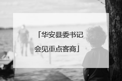 华安县委书记会见重点客商