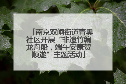南京双闸街道青奥社区开展“非遗竹编龙舟船，端午安康贺顺遂”主题活动