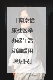 南京怡康社区举办端午活动温暖困境居民