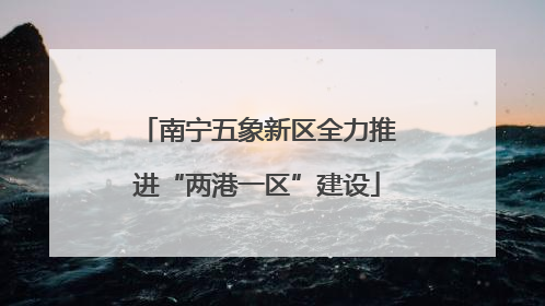 南宁五象新区全力推进“两港一区”建设