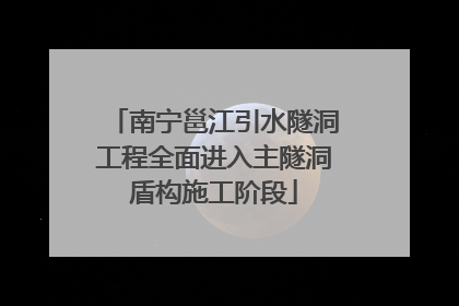 南宁邕江引水隧洞工程全面进入主隧洞盾构施工阶段