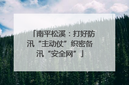 南平松溪：打好防汛“主动仗”织密备汛“安全网”
