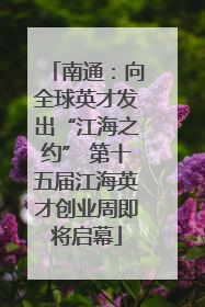 南通：向全球英才发出“江海之约” 第十五届江海英才创业周即将启幕
