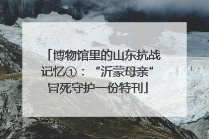 博物馆里的山东抗战记忆①：“沂蒙母亲”冒死守护一份特刊