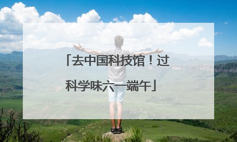 去中国科技馆！过科学味六一端午