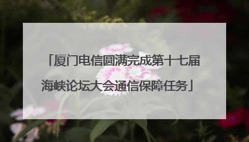厦门电信圆满完成第十七届海峡论坛大会通信保障任务