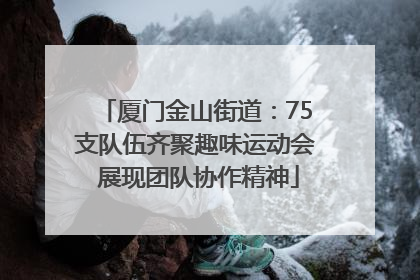 厦门金山街道：75支队伍齐聚趣味运动会 展现团队协作精神