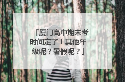 厦门高中期末考时间定了！其他年级呢？暑假呢？
