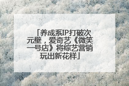 养成系IP打破次元壁，爱奇艺《微笑一号店》将综艺营销玩出新花样