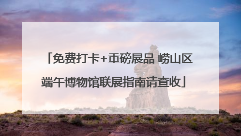 免费打卡+重磅展品 崂山区端午博物馆联展指南请查收