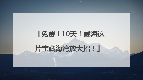 免费！10天！威海这片宝藏海湾放大招！