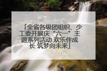 全省各级团组织、少工委开展庆“六一”主题系列活动 欢乐伴成长 筑梦向未来