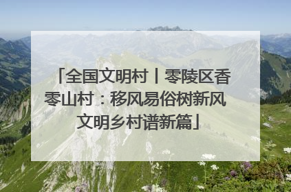 全国文明村丨零陵区香零山村：移风易俗树新风 文明乡村谱新篇