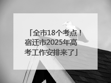 全市18个考点！宿迁市2025年高考工作安排来了