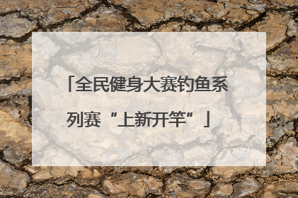 全民健身大赛钓鱼系列赛“上新开竿”
