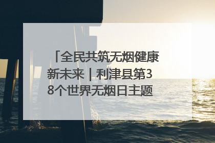 全民共筑无烟健康新未来｜利津县第38个世界无烟日主题活动暨控烟科普宣讲竞赛圆满举行