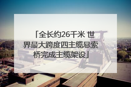 全长约26千米 世界最大跨度四主缆悬索桥完成主缆架设