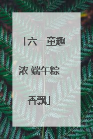六一童趣浓 端午粽香飘