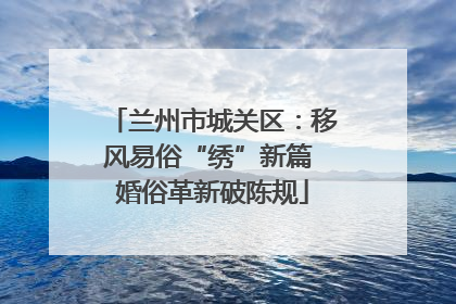 兰州市城关区：移风易俗“绣”新篇 婚俗革新破陈规