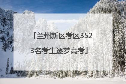兰州新区考区3523名考生逐梦高考