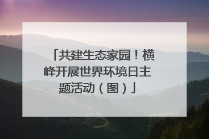 共建生态家园！横峰开展世界环境日主题活动（图）