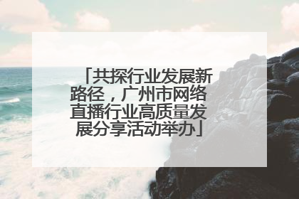 共探行业发展新路径，广州市网络直播行业高质量发展分享活动举办