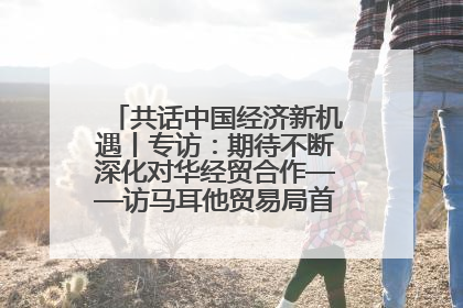 共话中国经济新机遇丨专访：期待不断深化对华经贸合作——访马耳他贸易局首席执行官布蒂吉格