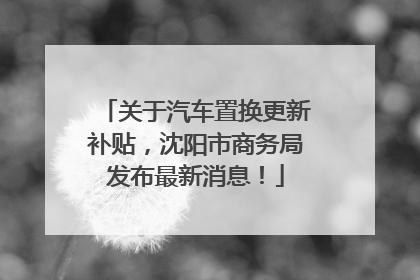 关于汽车置换更新补贴，沈阳市商务局发布最新消息！