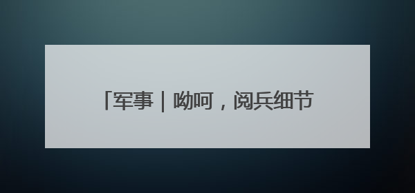 军事｜呦呵，阅兵细节来了，看特朗普怎么说