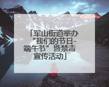 军山街道举办“我们的节日-端午节”暨禁毒宣传活动