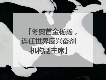 冬奥首金杨扬，连任世界反兴奋剂机构副主席