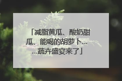 减脂黄瓜、酸奶甜瓜、能喝的胡萝卜……蔬卉盛宴来了