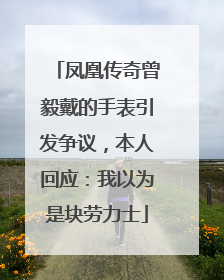 凤凰传奇曾毅戴的手表引发争议，本人回应：我以为是块劳力士