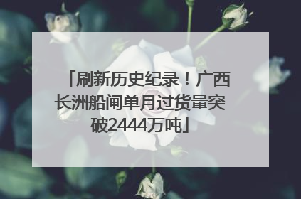 刷新历史纪录！广西长洲船闸单月过货量突破2444万吨