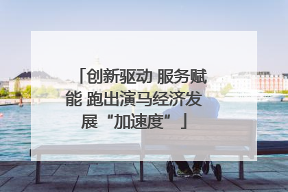 创新驱动 服务赋能 跑出演马经济发展“加速度”