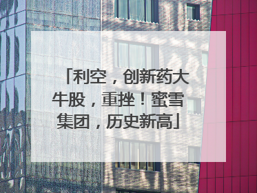 利空，创新药大牛股，重挫！蜜雪集团，历史新高