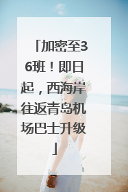 加密至36班！即日起，西海岸往返青岛机场巴士升级