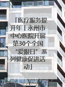 医疗服务提升年丨永州市中心医院开展第30个全国“爱眼日”系列健康促进活动