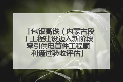 包银高铁（内蒙古段）工程建设迈入新阶段 牵引供电首件工程顺利通过验收评估