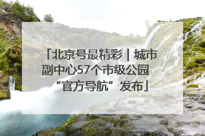北京号最精彩｜城市副中心57个市级公园“官方导航”发布