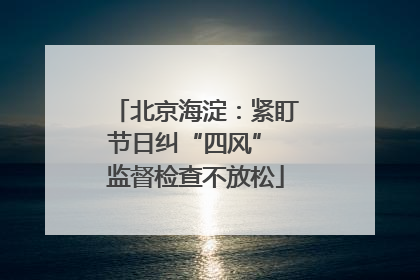 北京海淀：紧盯节日纠“四风” 监督检查不放松