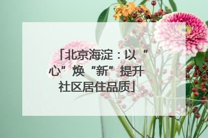 北京海淀：以“心”焕“新”提升社区居住品质