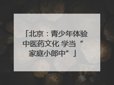 北京：青少年体验中医药文化 学当“家庭小郎中”