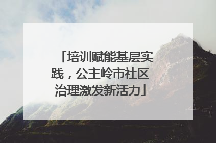 培训赋能基层实践，公主岭市社区治理激发新活力